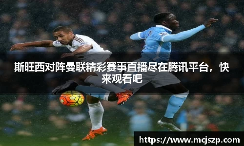 斯旺西对阵曼联精彩赛事直播尽在腾讯平台，快来观看吧