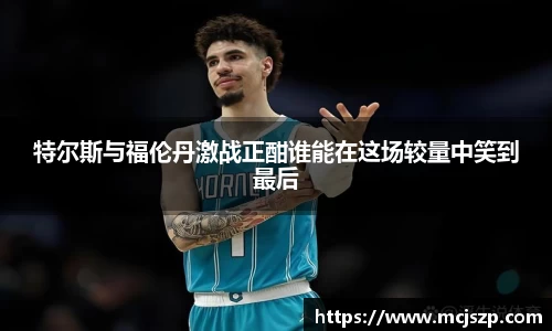 特尔斯与福伦丹激战正酣谁能在这场较量中笑到最后